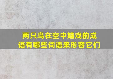 两只鸟在空中嬉戏的成语有哪些词语来形容它们