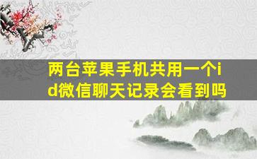 两台苹果手机共用一个id微信聊天记录会看到吗