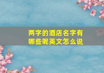 两字的酒店名字有哪些呢英文怎么说