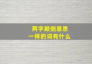 两字颠倒意思一样的词有什么