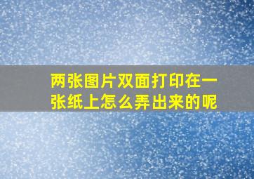 两张图片双面打印在一张纸上怎么弄出来的呢