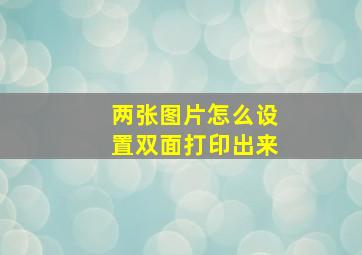 两张图片怎么设置双面打印出来