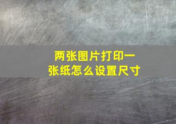 两张图片打印一张纸怎么设置尺寸