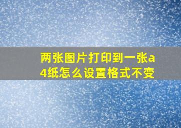 两张图片打印到一张a4纸怎么设置格式不变