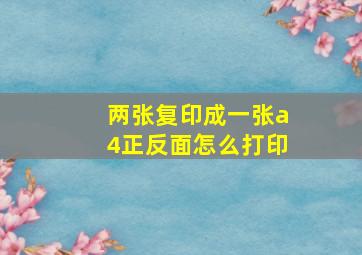 两张复印成一张a4正反面怎么打印