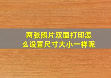 两张照片双面打印怎么设置尺寸大小一样呢