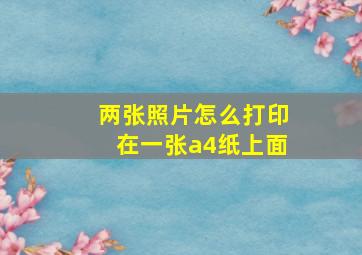 两张照片怎么打印在一张a4纸上面