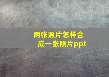 两张照片怎样合成一张照片ppt