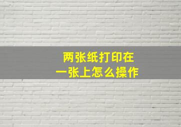 两张纸打印在一张上怎么操作