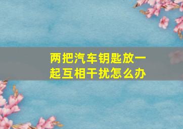 两把汽车钥匙放一起互相干扰怎么办