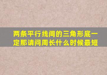 两条平行线间的三角形底一定那请问周长什么时候最短