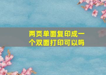 两页单面复印成一个双面打印可以吗