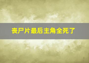 丧尸片最后主角全死了