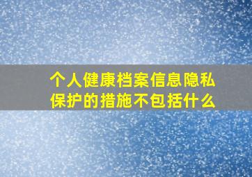 个人健康档案信息隐私保护的措施不包括什么