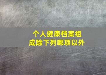 个人健康档案组成除下列哪项以外