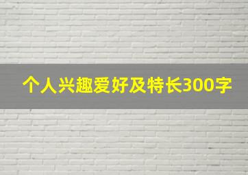 个人兴趣爱好及特长300字