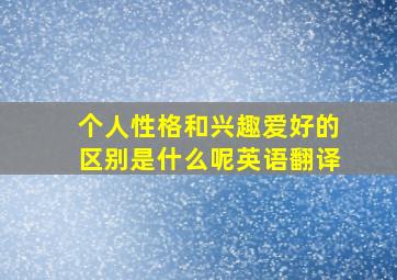 个人性格和兴趣爱好的区别是什么呢英语翻译