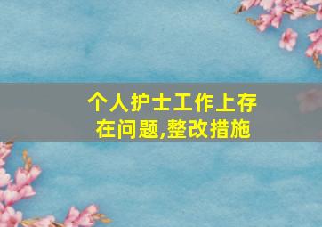 个人护士工作上存在问题,整改措施