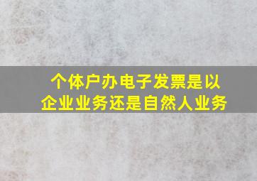 个体户办电子发票是以企业业务还是自然人业务