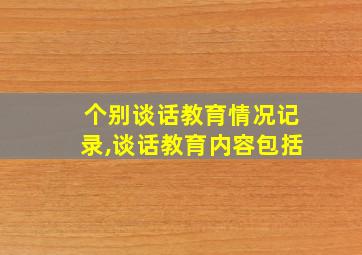 个别谈话教育情况记录,谈话教育内容包括