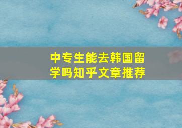 中专生能去韩国留学吗知乎文章推荐