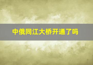 中俄同江大桥开通了吗