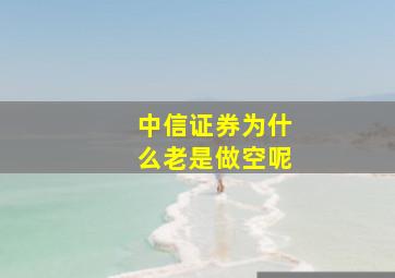 中信证券为什么老是做空呢