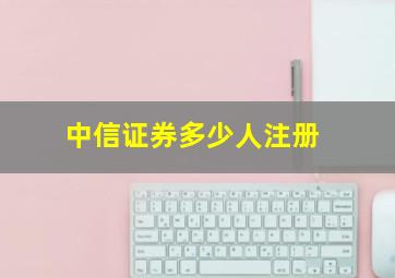 中信证券多少人注册