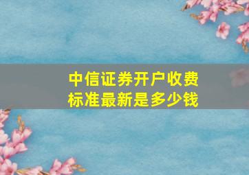 中信证券开户收费标准最新是多少钱