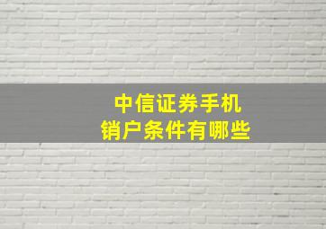 中信证券手机销户条件有哪些