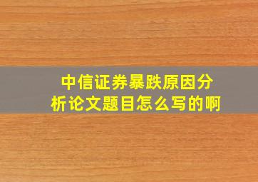 中信证券暴跌原因分析论文题目怎么写的啊