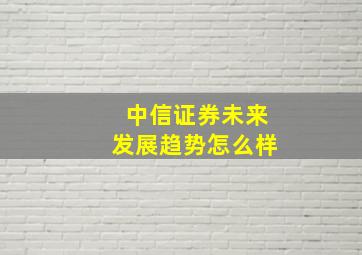 中信证券未来发展趋势怎么样