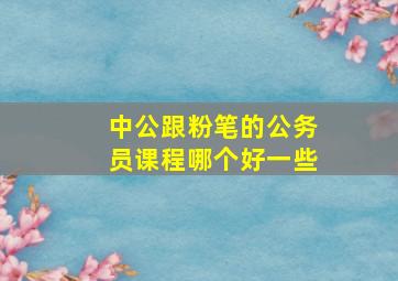 中公跟粉笔的公务员课程哪个好一些