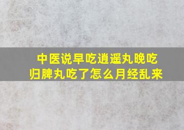 中医说早吃逍遥丸晚吃归脾丸吃了怎么月经乱来