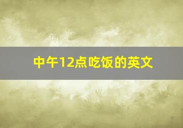 中午12点吃饭的英文