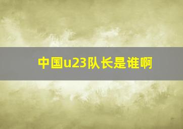 中国u23队长是谁啊