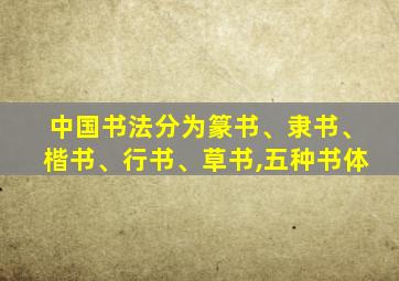 中国书法分为篆书、隶书、楷书、行书、草书,五种书体