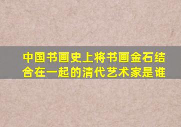 中国书画史上将书画金石结合在一起的清代艺术家是谁