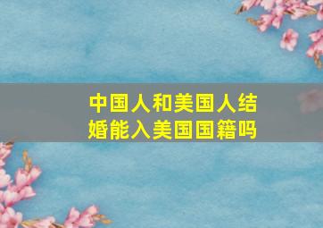 中国人和美国人结婚能入美国国籍吗