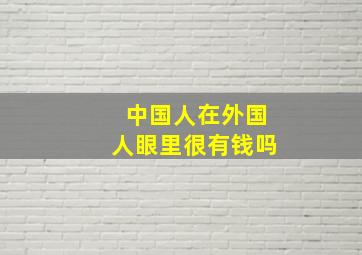 中国人在外国人眼里很有钱吗