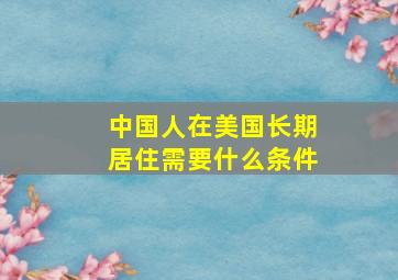 中国人在美国长期居住需要什么条件