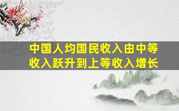 中国人均国民收入由中等收入跃升到上等收入增长