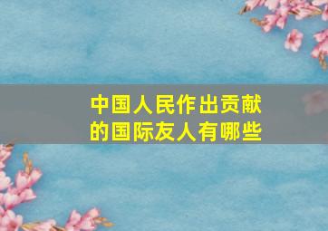 中国人民作出贡献的国际友人有哪些