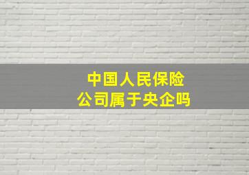 中国人民保险公司属于央企吗