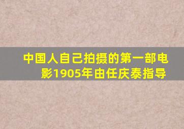 中国人自己拍摄的第一部电影1905年由任庆泰指导