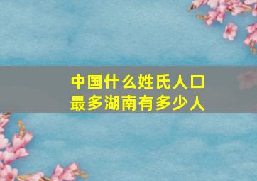 中国什么姓氏人口最多湖南有多少人