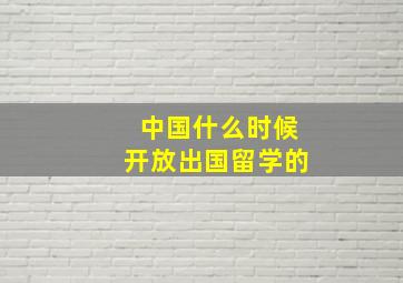 中国什么时候开放出国留学的