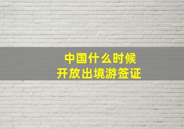 中国什么时候开放出境游签证