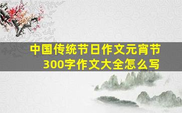 中国传统节日作文元宵节300字作文大全怎么写