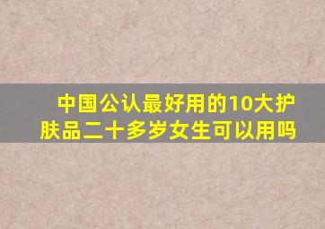 中国公认最好用的10大护肤品二十多岁女生可以用吗